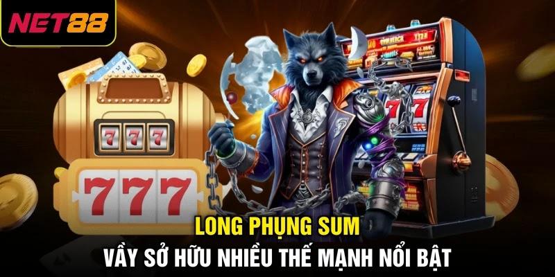 Long Phụng Sum Vầy sở hữu nhiều thế mạnh nổi bật Long Phụng Sum Vầy sở hữu nhiều thế mạnh nổi bật